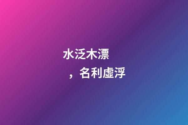 水泛木漂，名利虛浮